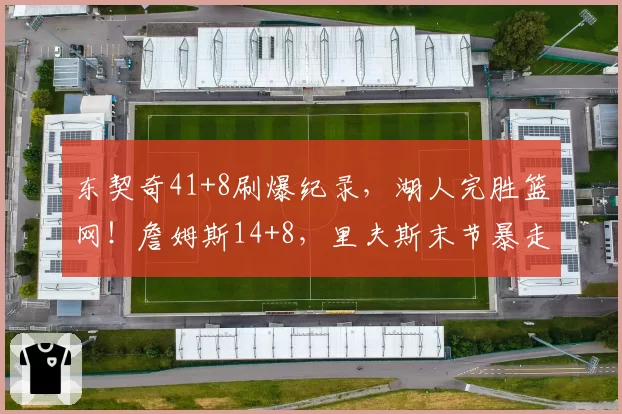 东契奇41+8刷爆纪录，湖人完胜篮网！詹姆斯14+8，里夫斯末节暴走