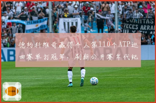 德约科维奇赢得个人第110个ATP巡回赛单打冠军,刷新公开赛年代纪录