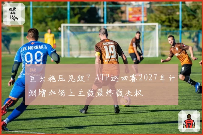 巨头施压见效?ATP巡回赛2027年计划增加场上主裁最终裁决权